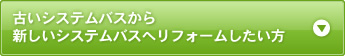 古いシステムバスから 新しいシステムバスへリフォームしたい方