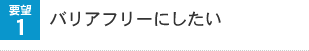 要望1 バリアフリーにしたい